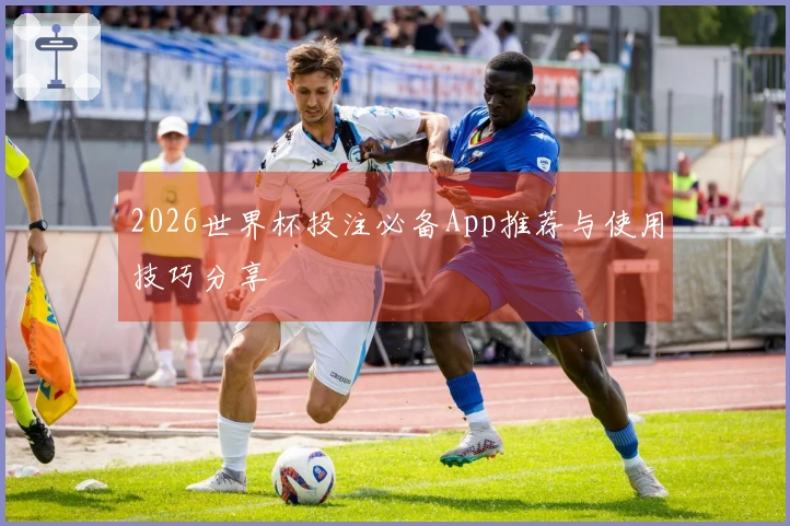 2026世界杯投注必备App推荐与使用技巧分享