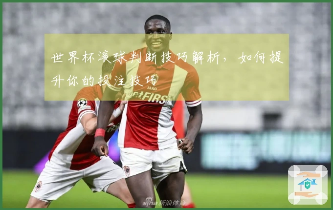 世界杯滚球判断技巧解析，如何提升你的投注技巧