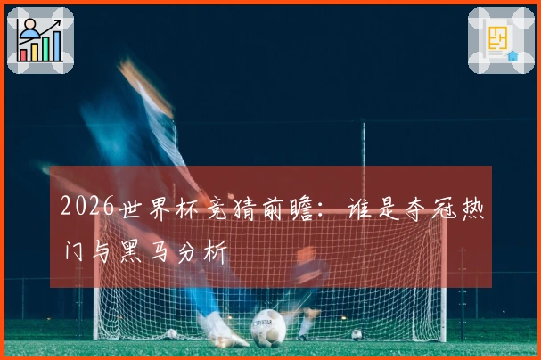 2026世界杯竞猜前瞻：谁是夺冠热门与黑马分析