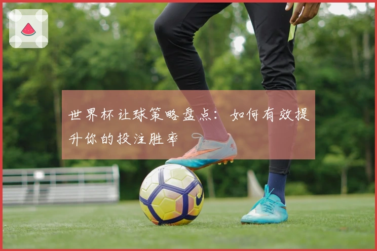 世界杯让球策略盘点:如何有效提升你的投注胜率