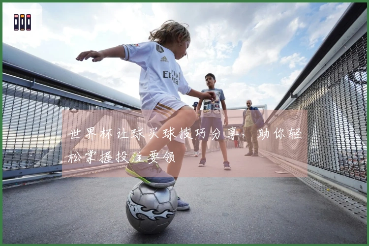 世界杯让球买球技巧分享，助你轻松掌握投注要领