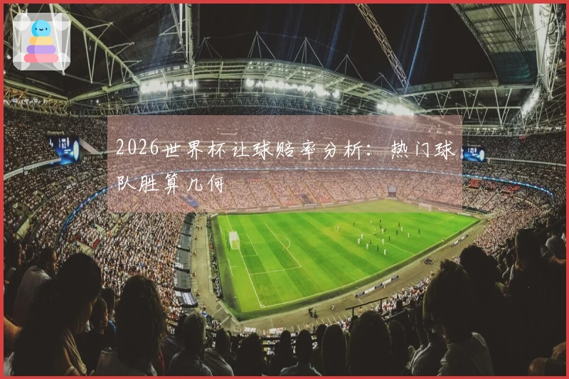 2026世界杯让球赔率分析：热门球队胜算几何