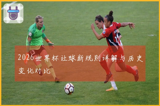2026世界杯让球新规则详解与历史变化对比