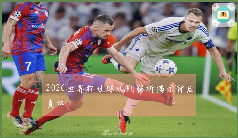 2026世界杯让球规则解析揭示背后真相