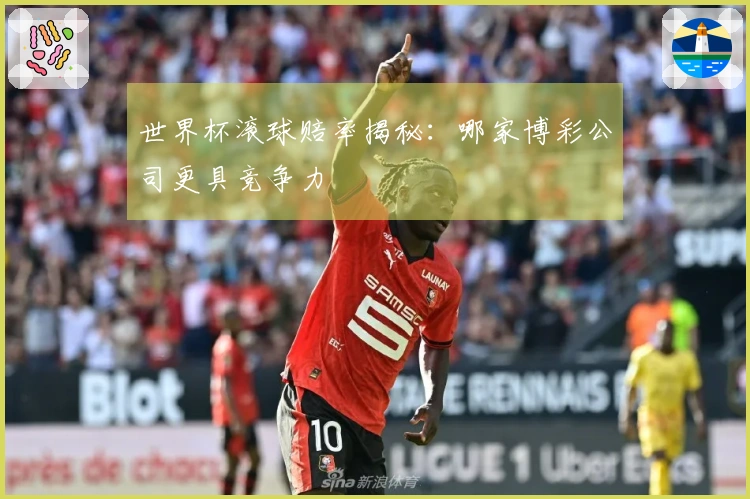 世界杯滚球赔率揭秘:哪家博彩公司更具竞争力