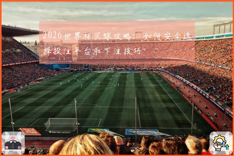2026世界杯买球攻略：如何安全选择投注平台和下注技巧