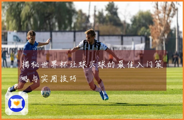 揭秘世界杯让球买球的最佳入门策略与实用技巧