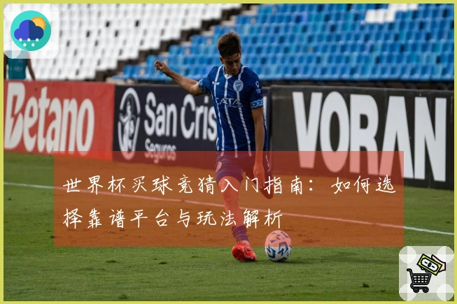 世界杯买球竞猜入门指南：如何选择靠谱平台与玩法解析
