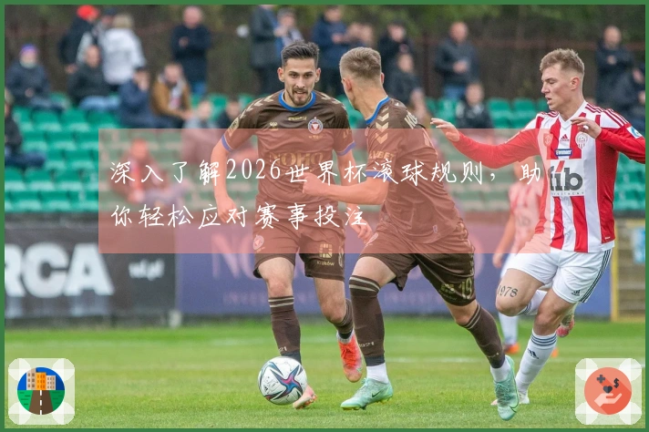 深入了解2026世界杯滚球规则，助你轻松应对赛事投注