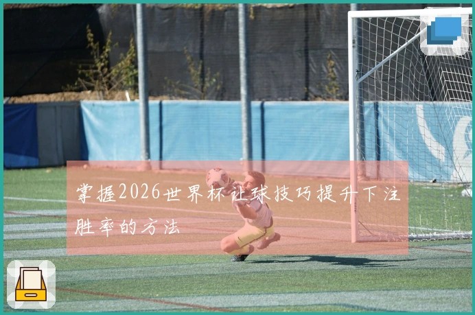 掌握2026世界杯让球技巧提升下注胜率的方法