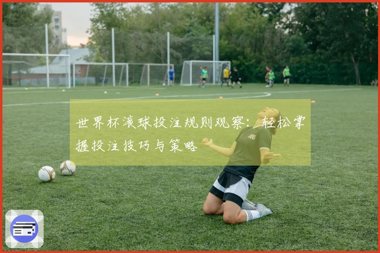世界杯滚球投注规则观察：轻松掌握投注技巧与策略