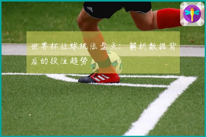 世界杯让球玩法盘点：解析数据背后的投注趋势