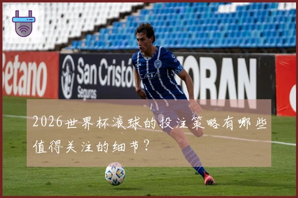 2026世界杯滚球的投注策略有哪些值得关注的细节？