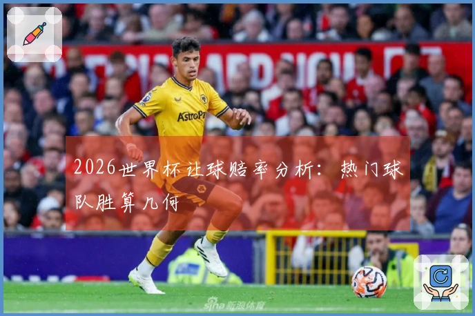 2026世界杯让球赔率分析：热门球队胜算几何