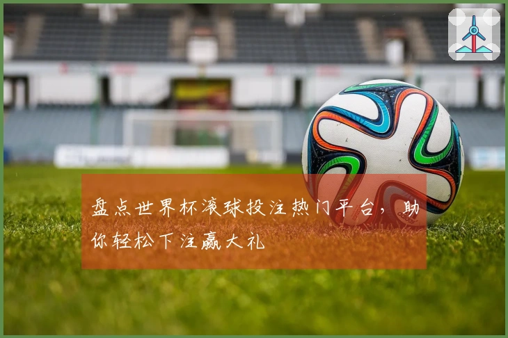 盘点世界杯滚球投注热门平台，助你轻松下注赢大礼