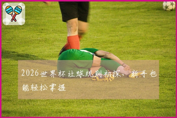 2026世界杯让球规则初探，新手也能轻松掌握