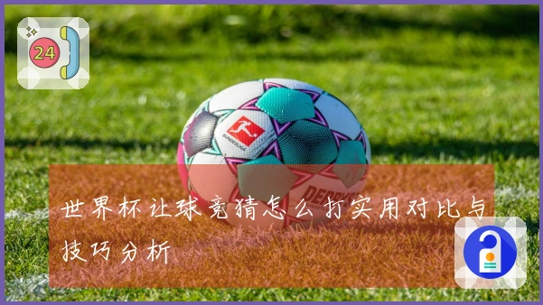 世界杯让球竞猜怎么打实用对比与技巧分析