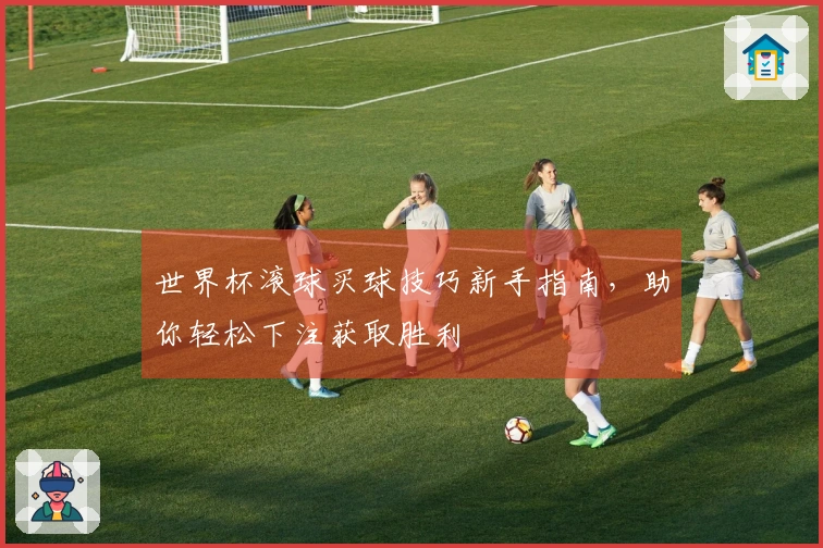 世界杯滚球买球技巧新手指南，助你轻松下注获取胜利