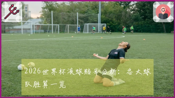 2026世界杯滚球赔率分析:各大球队胜算一览