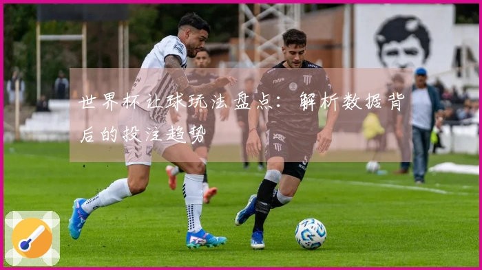 世界杯让球玩法盘点：解析数据背后的投注趋势