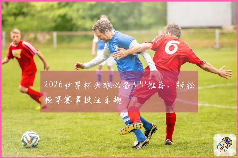 2026世界杯买球必备APP推荐，轻松畅享赛事投注乐趣