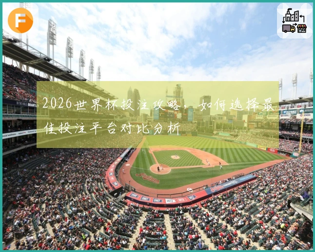2026世界杯投注攻略，如何选择最佳投注平台对比分析