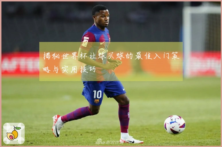 揭秘世界杯让球买球的最佳入门策略与实用技巧