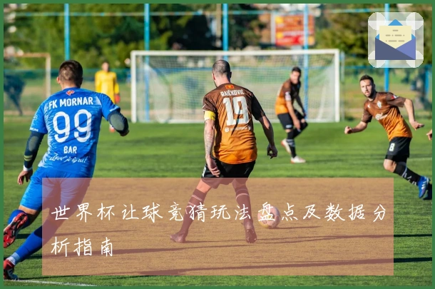 世界杯让球竞猜玩法盘点及数据分析指南