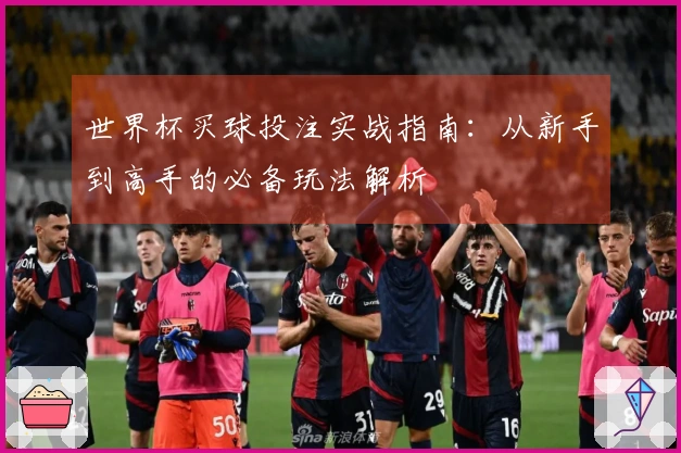 世界杯买球投注实战指南：从新手到高手的必备玩法解析