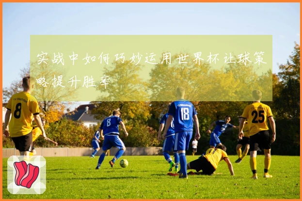 实战中如何巧妙运用世界杯让球策略提升胜率