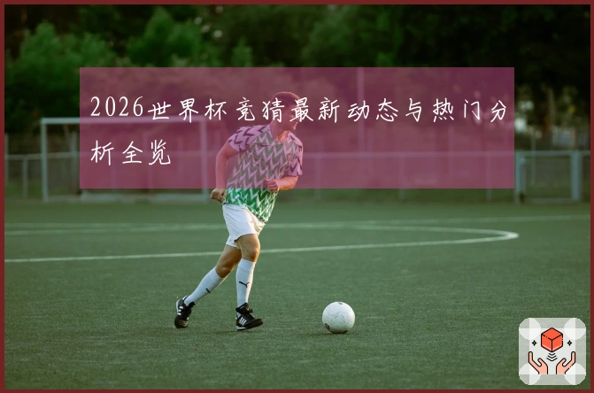 2026世界杯竞猜最新动态与热门分析全览