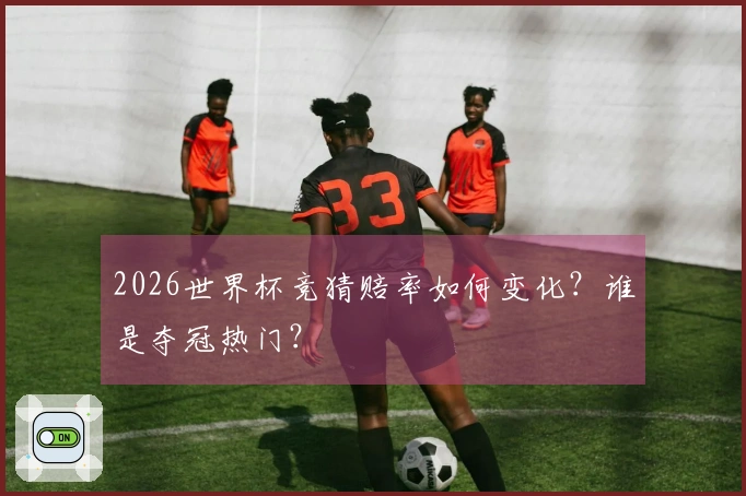 2026世界杯竞猜赔率如何变化？谁是夺冠热门？