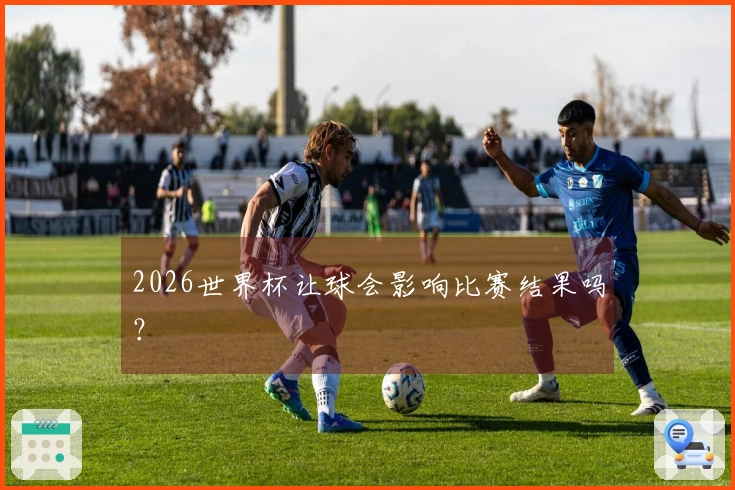 2026世界杯让球会影响比赛结果吗？