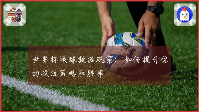 世界杯滚球数据观察：如何提升你的投注策略和胜率