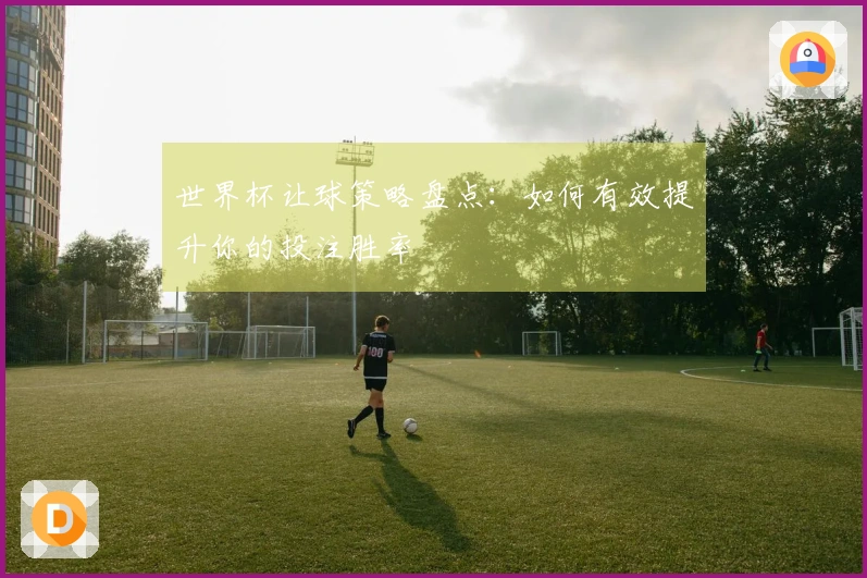 世界杯让球策略盘点：如何有效提升你的投注胜率