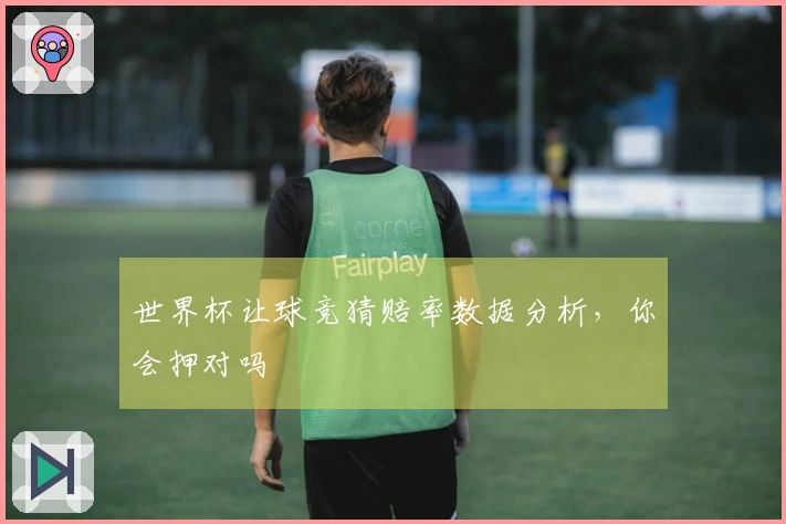 世界杯让球竞猜赔率数据分析，你会押对吗