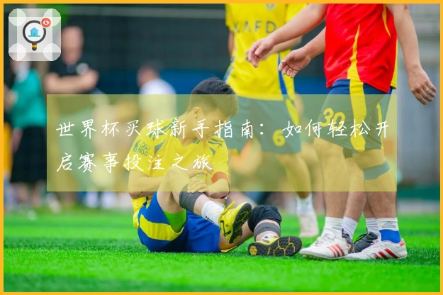 世界杯买球新手指南：如何轻松开启赛事投注之旅