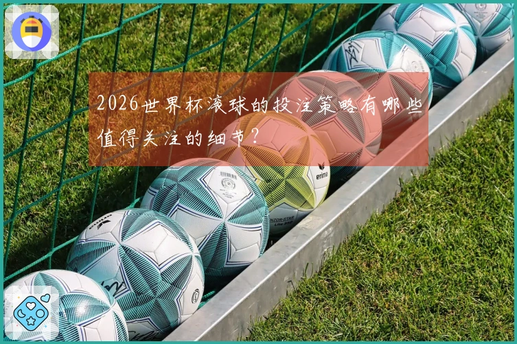2026世界杯滚球的投注策略有哪些值得关注的细节？