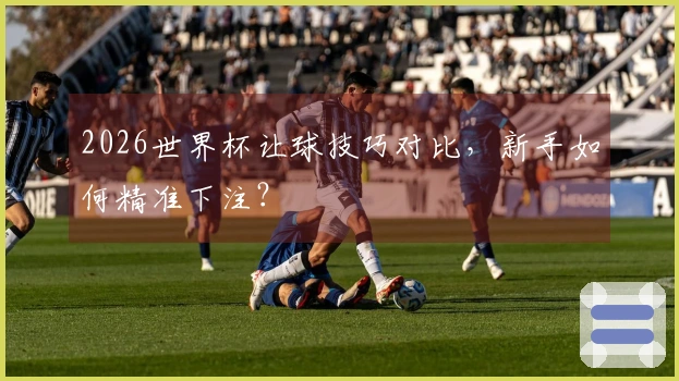 2026世界杯让球技巧对比，新手如何精准下注？