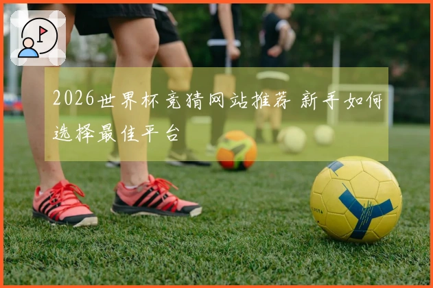 2026世界杯竞猜网站推荐 新手如何选择最佳平台